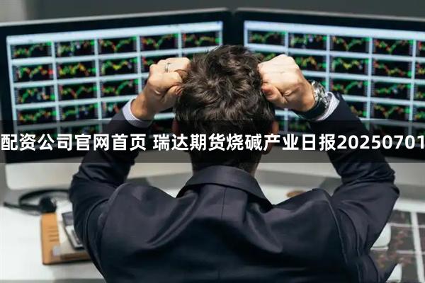 配资公司官网首页 瑞达期货烧碱产业日报20250701