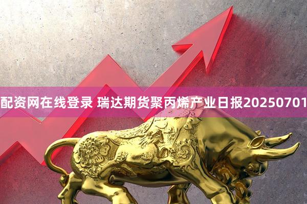 配资网在线登录 瑞达期货聚丙烯产业日报20250701