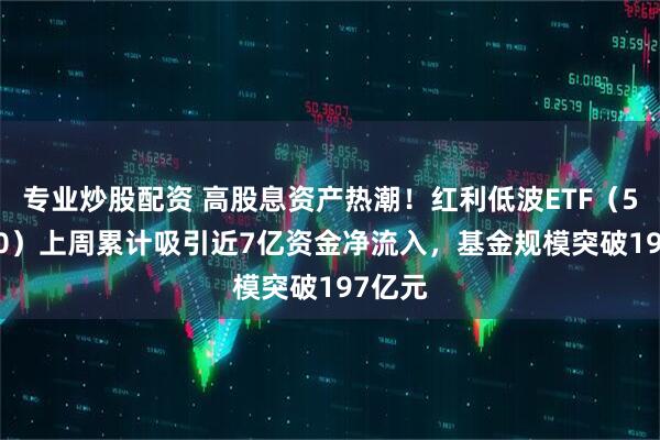 专业炒股配资 高股息资产热潮！红利低波ETF（512890）上周累计吸引近7亿资金净流入，基金规模突破197亿元