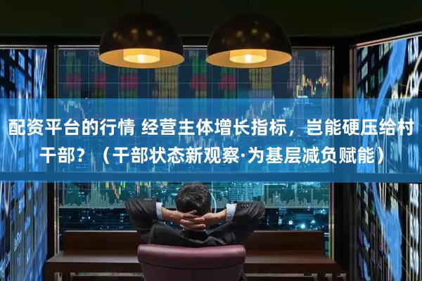 配资平台的行情 经营主体增长指标，岂能硬压给村干部？（干部状态新观察·为基层减负赋能）