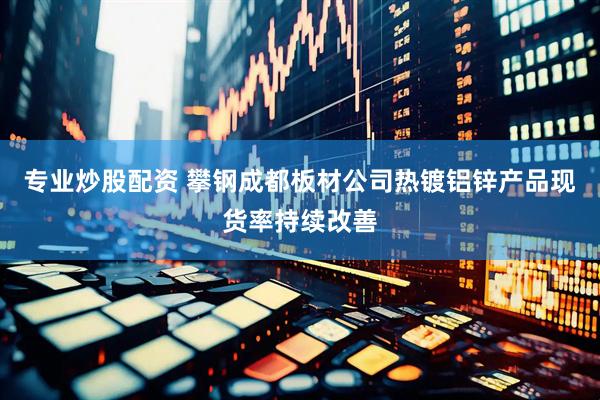 专业炒股配资 攀钢成都板材公司热镀铝锌产品现货率持续改善