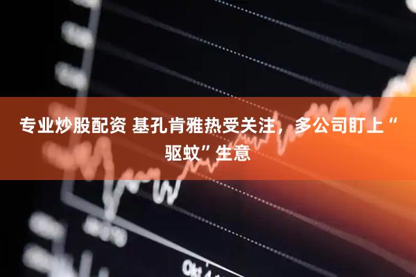 专业炒股配资 基孔肯雅热受关注，多公司盯上“驱蚊”生意