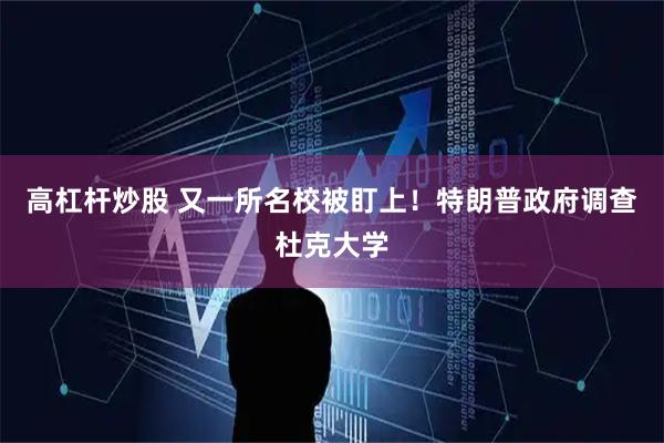高杠杆炒股 又一所名校被盯上！特朗普政府调查杜克大学