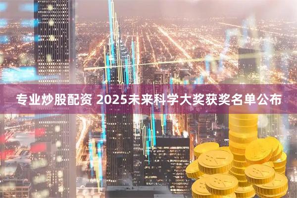 专业炒股配资 2025未来科学大奖获奖名单公布