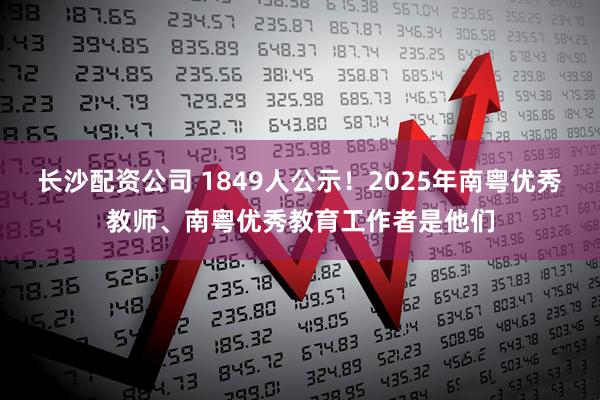 长沙配资公司 1849人公示！2025年南粤优秀教师、南粤优秀教育工作者是他们