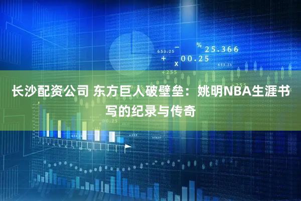 长沙配资公司 东方巨人破壁垒：姚明NBA生涯书写的纪录与传奇