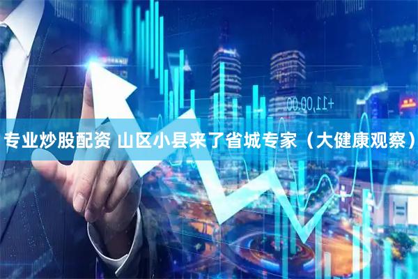 专业炒股配资 山区小县来了省城专家（大健康观察）