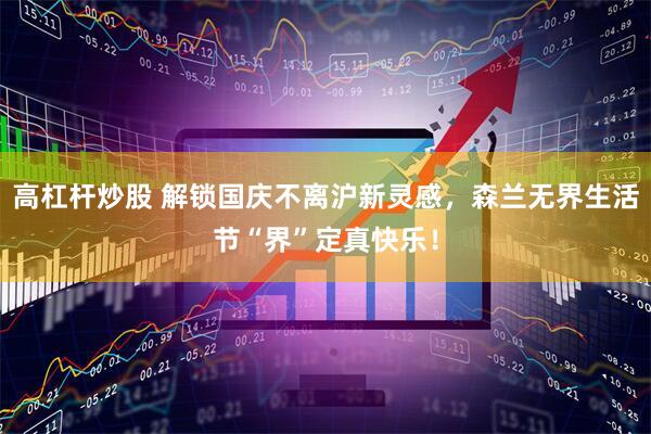高杠杆炒股 解锁国庆不离沪新灵感，森兰无界生活节“界”定真快乐！