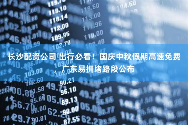 长沙配资公司 出行必看！国庆中秋假期高速免费，广东易拥堵路段公布