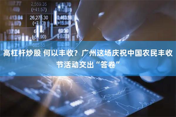 高杠杆炒股 何以丰收？广州这场庆祝中国农民丰收节活动交出“答卷”