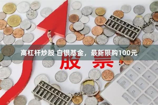 高杠杆炒股 白银基金，最新限购100元