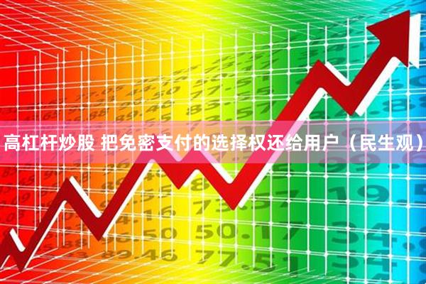 高杠杆炒股 把免密支付的选择权还给用户（民生观）