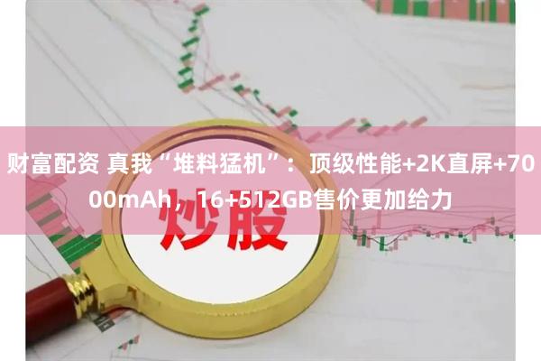 财富配资 真我“堆料猛机”：顶级性能+2K直屏+7000mAh，16+512GB售价更加给力
